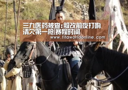 三九医药被查:股改前夜打响清欠第一枪|赛程时间(图1) 赛程时间