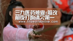 三九医药被查:股改前夜打响清欠第一枪|赛程时间(图4) 球队资料