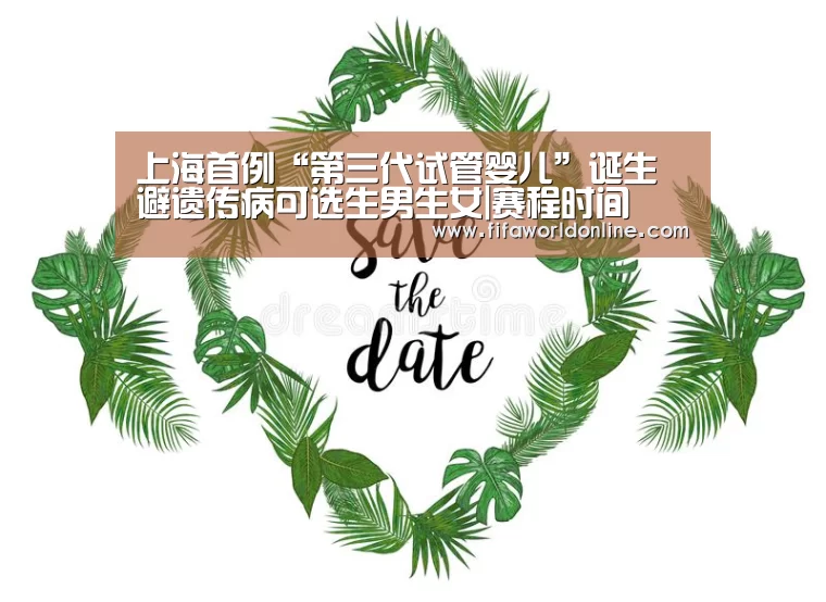 上海首例“第三代试管婴儿”诞生 避遗传病可选生男生女|赛程时间(图3) 新闻快讯