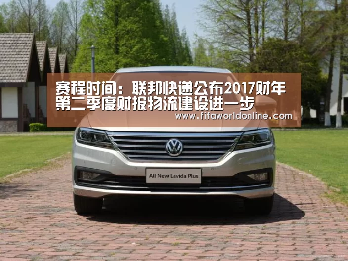 赛程时间:联邦快递公布2017财年第二季度财报物流建设进一步(图1) 新闻快讯