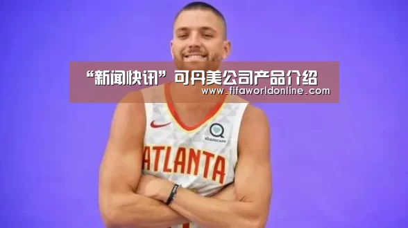 “新闻快讯”可丹美公司产品介绍(图1) 世界杯资讯